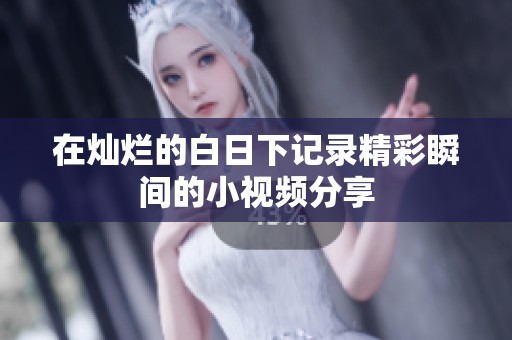 在灿烂的白日下记录精彩瞬间的小视频分享