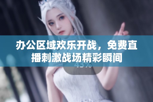 办公区域欢乐开战，免费直播刺激战场精彩瞬间