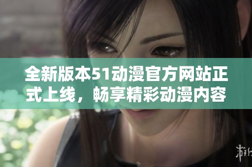 全新版本51动漫官方网站正式上线，畅享精彩动漫内容