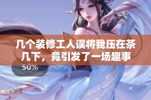 几个装修工人误将我压在茶几下，竟引发了一场趣事
