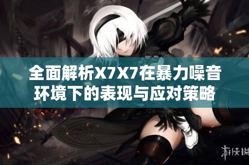全面解析X7X7在暴力噪音环境下的表现与应对策略