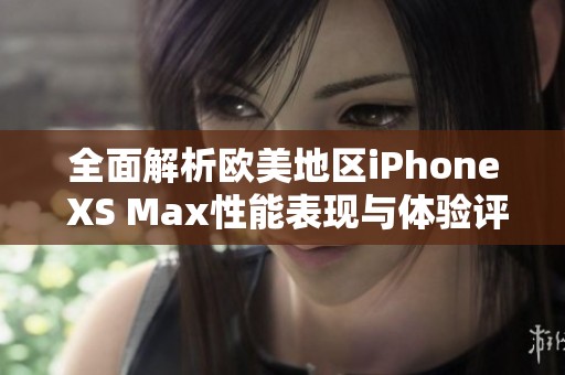 全面解析欧美地区iPhone XS Max性能表现与体验评测