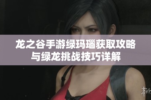 龙之谷手游绿玛瑙获取攻略与绿龙挑战技巧详解
