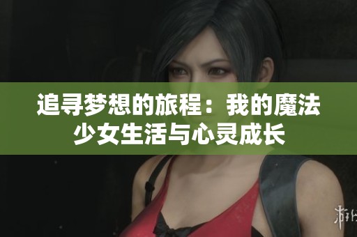 追寻梦想的旅程：我的魔法少女生活与心灵成长
