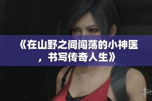 《在山野之间闯荡的小神医，书写传奇人生》