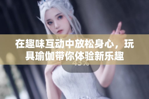 在趣味互动中放松身心，玩具瑜伽带你体验新乐趣