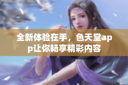 全新体验在手，色天堂app让你畅享精彩内容