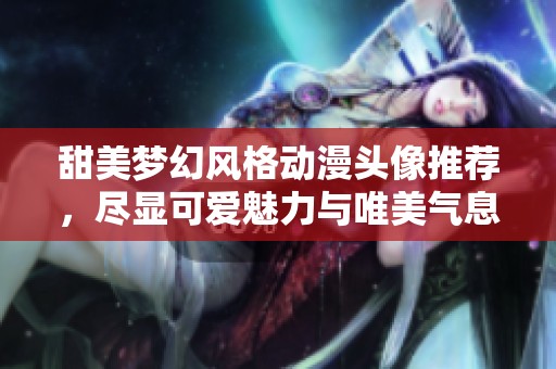 甜美梦幻风格动漫头像推荐，尽显可爱魅力与唯美气息