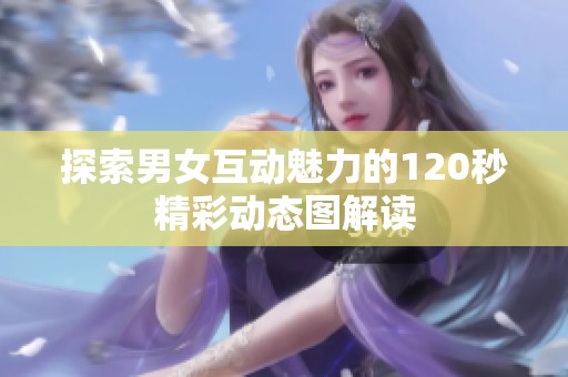 探索男女互动魅力的120秒精彩动态图解读