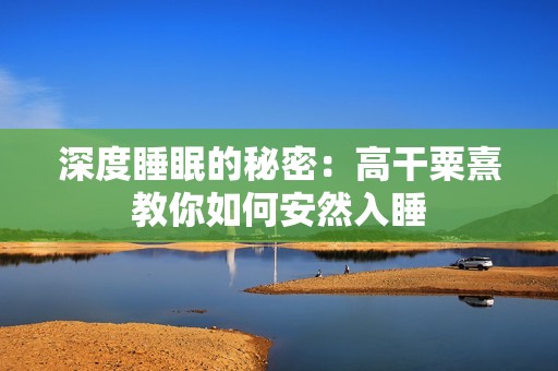 深度睡眠的秘密：高干粟熹教你如何安然入睡