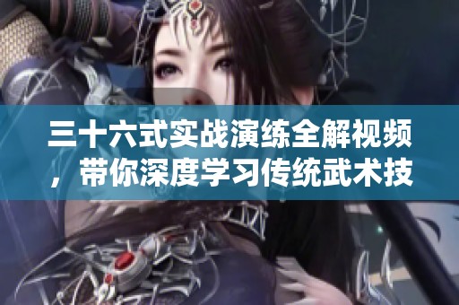三十六式实战演练全解视频，带你深度学习传统武术技巧