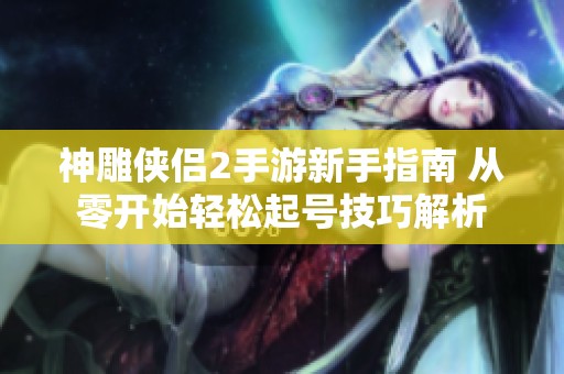 神雕侠侣2手游新手指南 从零开始轻松起号技巧解析