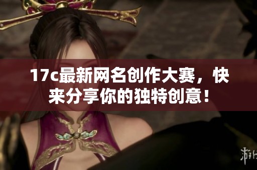 17c最新网名创作大赛，快来分享你的独特创意！