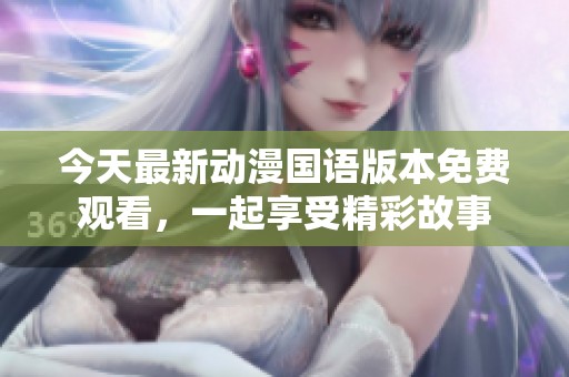 今天最新动漫国语版本免费观看，一起享受精彩故事