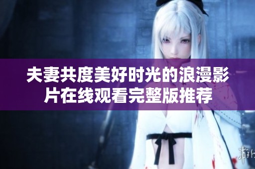 夫妻共度美好时光的浪漫影片在线观看完整版推荐