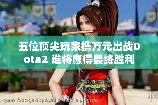 五位顶尖玩家携万元出战Dota2 谁将赢得最终胜利