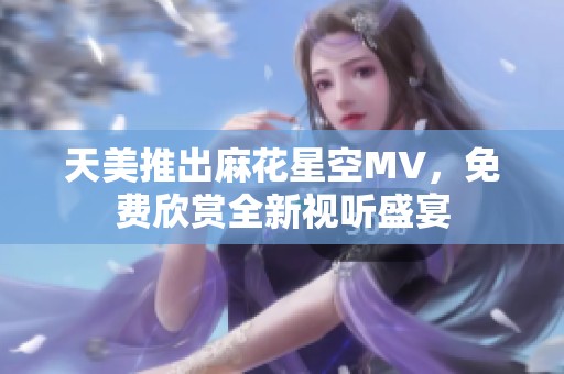 天美推出麻花星空MV，免费欣赏全新视听盛宴
