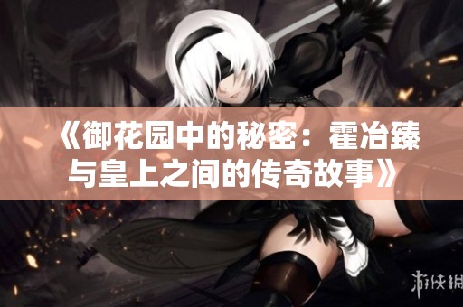 《御花园中的秘密：霍冶臻与皇上之间的传奇故事》