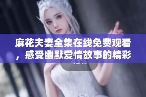 麻花夫妻全集在线免费观看，感受幽默爱情故事的精彩瞬间