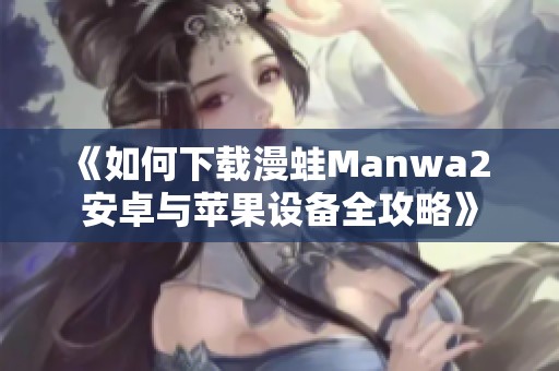 《如何下载漫蛙Manwa2 安卓与苹果设备全攻略》