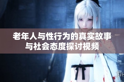老年人与性行为的真实故事与社会态度探讨视频