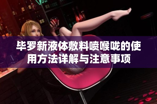 毕罗新液体敷料喷喉咙的使用方法详解与注意事项