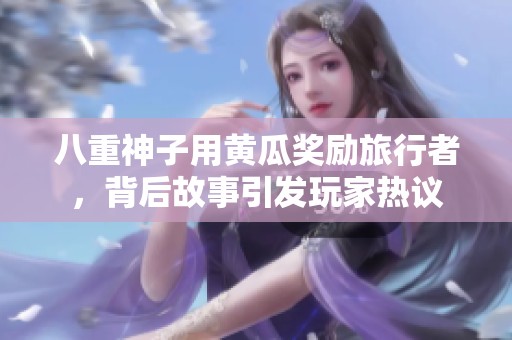 八重神子用黄瓜奖励旅行者，背后故事引发玩家热议