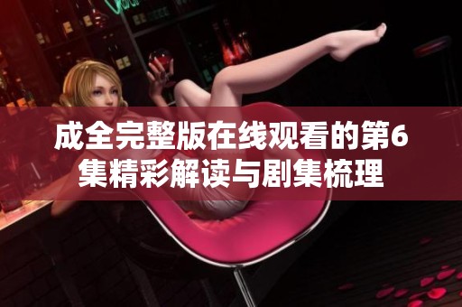 成全完整版在线观看的第6集精彩解读与剧集梳理