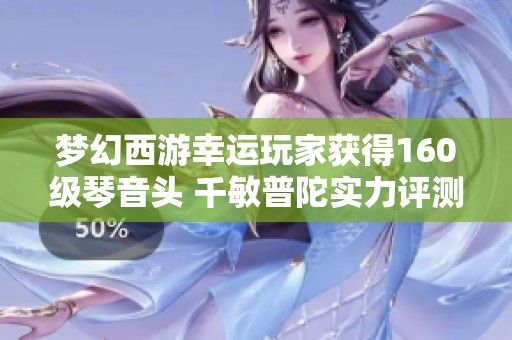 梦幻西游幸运玩家获得160级琴音头 千敏普陀实力评测