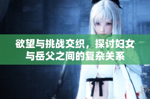 欲望与挑战交织，探讨妇女与岳父之间的复杂关系