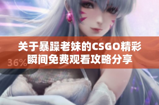 关于暴躁老妹的CSGO精彩瞬间免费观看攻略分享