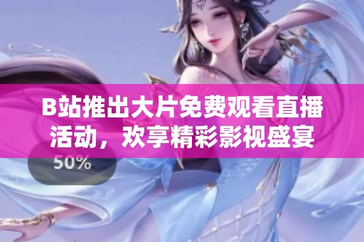 B站推出大片免费观看直播活动，欢享精彩影视盛宴