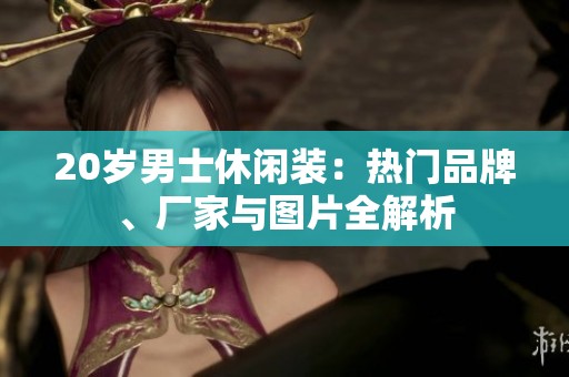 20岁男士休闲装：热门品牌、厂家与图片全解析
