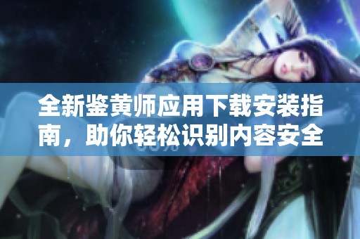 全新鉴黄师应用下载安装指南，助你轻松识别内容安全问题
