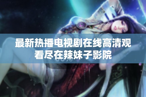 最新热播电视剧在线高清观看尽在辣妹子影院