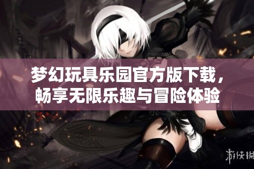 梦幻玩具乐园官方版下载，畅享无限乐趣与冒险体验