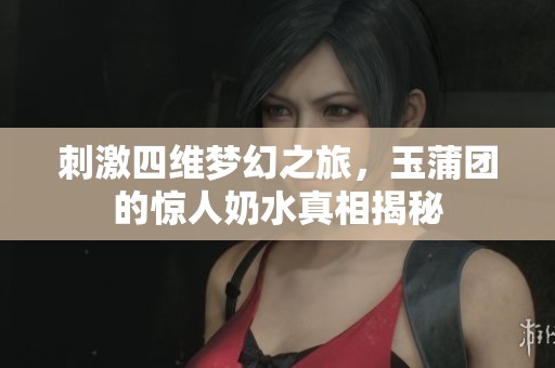 刺激四维梦幻之旅，玉蒲团的惊人奶水真相揭秘