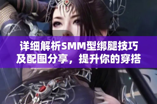 详细解析SMM型绑腿技巧及配图分享，提升你的穿搭美感