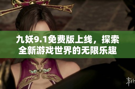 九妖9.1免费版上线，探索全新游戏世界的无限乐趣