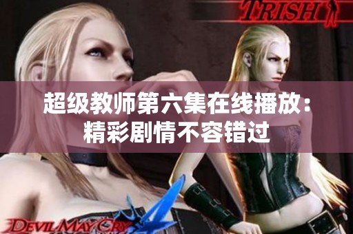 超级教师第六集在线播放：精彩剧情不容错过