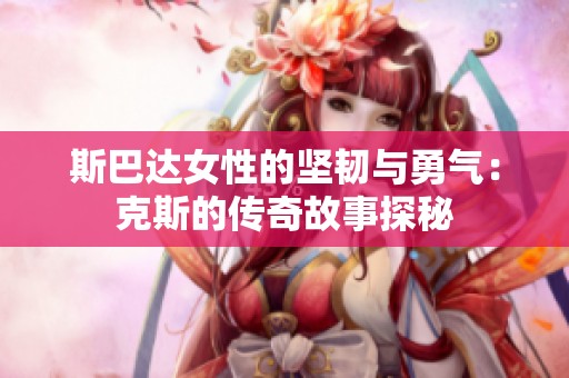 斯巴达女性的坚韧与勇气：克斯的传奇故事探秘