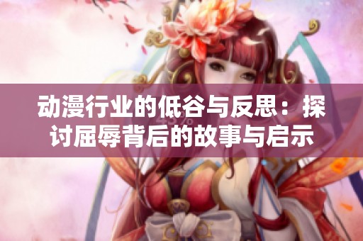 动漫行业的低谷与反思：探讨屈辱背后的故事与启示