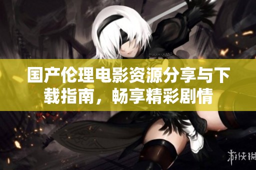 国产伦理电影资源分享与下载指南，畅享精彩剧情