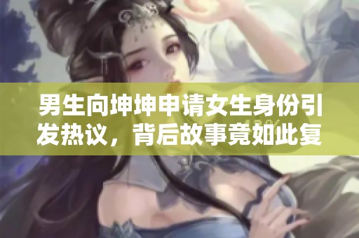 男生向坤坤申请女生身份引发热议，背后故事竟如此复杂