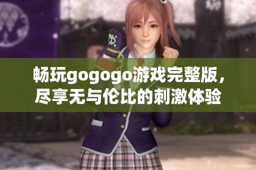 畅玩gogogo游戏完整版，尽享无与伦比的刺激体验