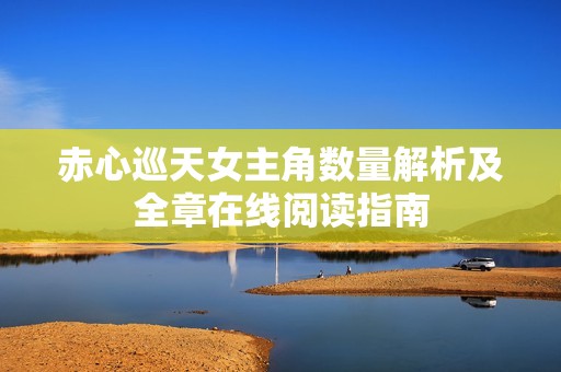 赤心巡天女主角数量解析及全章在线阅读指南