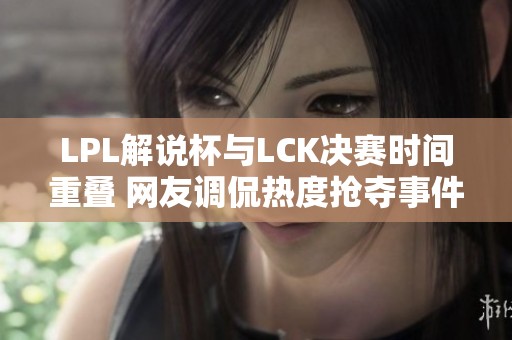 LPL解说杯与LCK决赛时间重叠 网友调侃热度抢夺事件