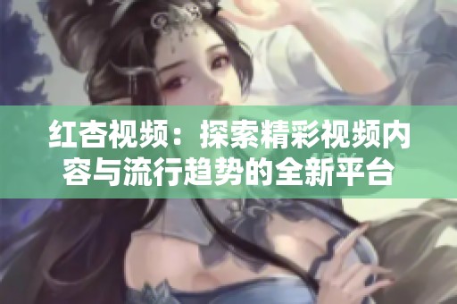 红杏视频：探索精彩视频内容与流行趋势的全新平台
