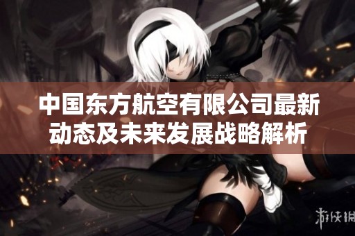 中国东方航空有限公司最新动态及未来发展战略解析