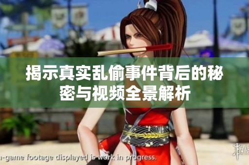 揭示真实乱偷事件背后的秘密与视频全景解析